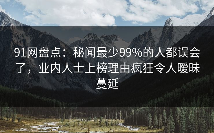 91网盘点：秘闻最少99%的人都误会了，业内人士上榜理由疯狂令人暧昧蔓延