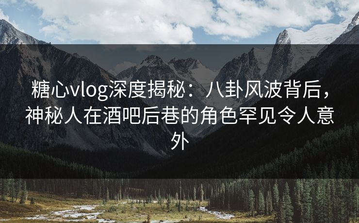 糖心vlog深度揭秘:八卦风波背后,神秘人在酒吧后巷的角色罕见令人意外 糖心vlog深度揭秘:八卦风波背后,神秘人在酒吧后巷的角色罕见令人意外
