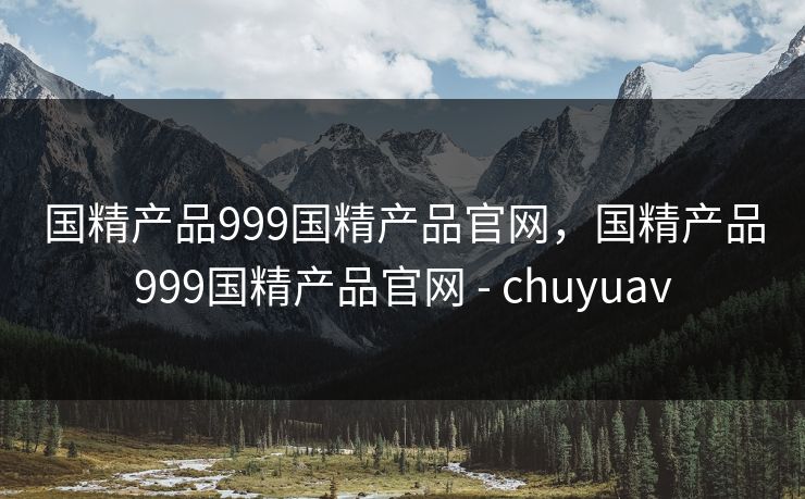 国精产品999国精产品官网，国精产品999国精产品官网 - chuyuav