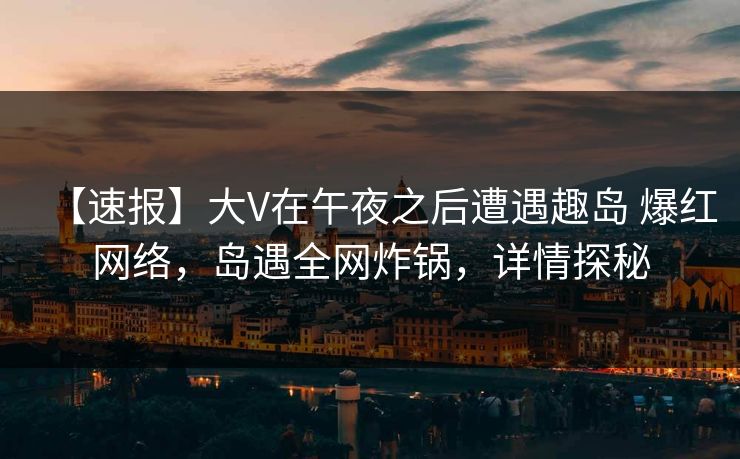 【速报】大V在午夜之后遭遇趣岛 爆红网络，岛遇全网炸锅，详情探秘