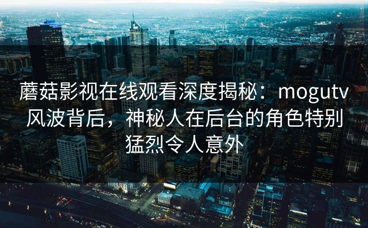 蘑菇影视在线观看深度揭秘：mogutv风波背后，神秘人在后台的角色特别猛烈令人意外