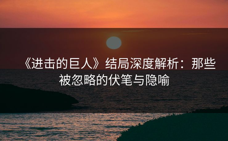 《进击的巨人》结局深度解析：那些被忽略的伏笔与隐喻
