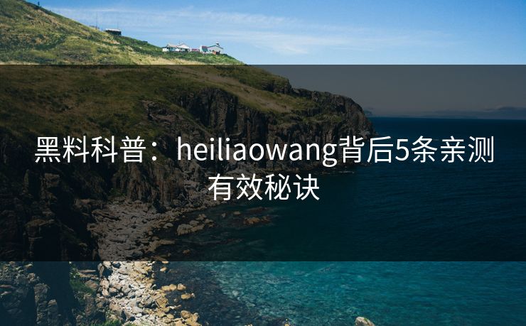 黑料科普：heiliaowang背后5条亲测有效秘诀