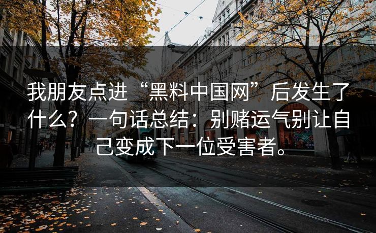 我朋友点进“黑料中国网”后发生了什么？一句话总结：别赌运气别让自己变成下一位受害者。