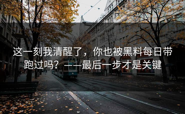 这一刻我清醒了，你也被黑料每日带跑过吗？——最后一步才是关键