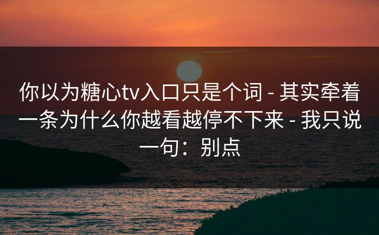 你以为糖心tv入口只是个词 - 其实牵着一条为什么你越看越停不下来 - 我只说一句：别点