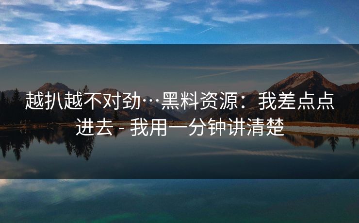 越扒越不对劲…黑料资源：我差点点进去 - 我用一分钟讲清楚