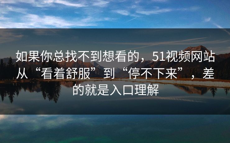 如果你总找不到想看的，51视频网站从“看着舒服”到“停不下来”，差的就是入口理解
