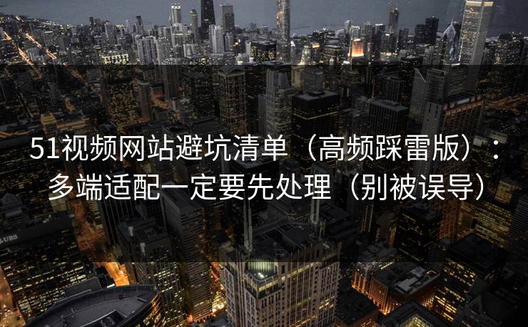 51视频网站避坑清单(高频踩雷版):多端适配一定要先处理(别被误导) 51视频网站避坑清单(高频踩雷版):多端适配一定要先处理(别被误导)
