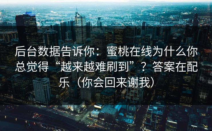 后台数据告诉你:蜜桃在线为什么你总觉得“越来越难刷到”?答案在配乐(你会回来谢我) 后台数据告诉你:蜜桃在线为什么你总觉得“越来越难刷到”?答案在配乐(你会回来谢我)