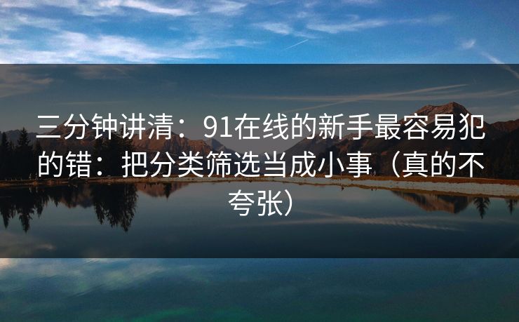 三分钟讲清：91在线的新手最容易犯的错：把分类筛选当成小事（真的不夸张）