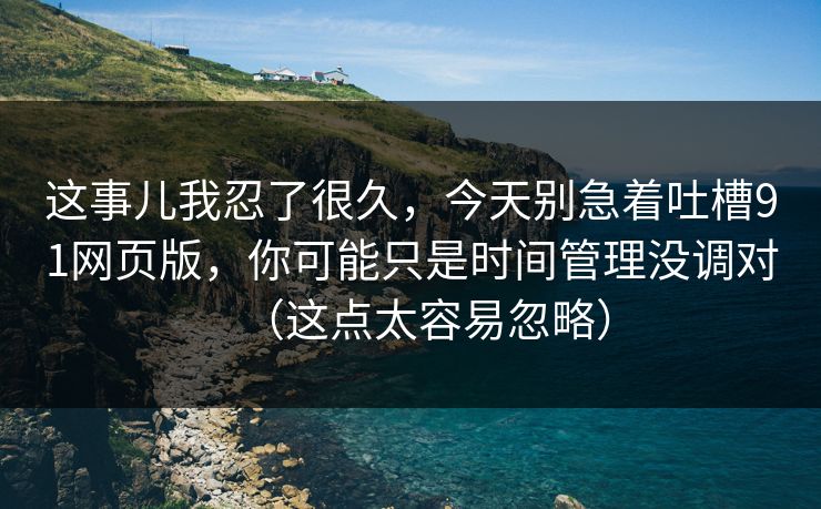 这事儿我忍了很久，今天别急着吐槽91网页版，你可能只是时间管理没调对（这点太容易忽略）