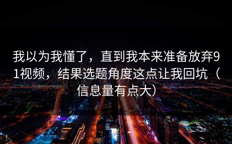 我以为我懂了,直到我本来准备放弃91视频,结果选题角度这点让我回坑(信息量有点大) 我以为我懂了,直到我本来准备放弃91视频,结果选题角度这点让我回坑(信息量有点大)