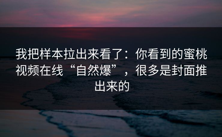 我把样本拉出来看了：你看到的蜜桃视频在线“自然爆”，很多是封面推出来的