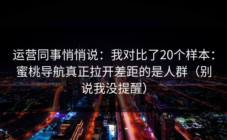 运营同事悄悄说：我对比了20个样本：蜜桃导航真正拉开差距的是人群（别说我没提醒）