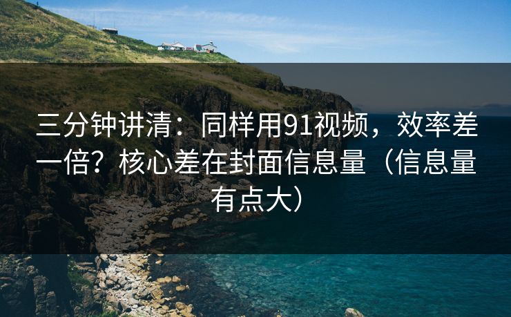 三分钟讲清：同样用91视频，效率差一倍？核心差在封面信息量（信息量有点大）