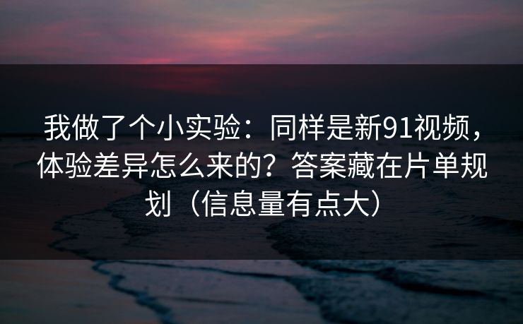 我做了个小实验:同样是新91视频,体验差异怎么来的?答案藏在片单规划(信息量有点大) 我做了个小实验:同样是新91视频,体验差异怎么来的?答案藏在片单规划(信息量有点大)