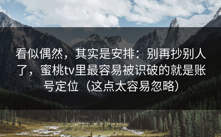 看似偶然，其实是安排：别再抄别人了，蜜桃tv里最容易被识破的就是账号定位（这点太容易忽略）