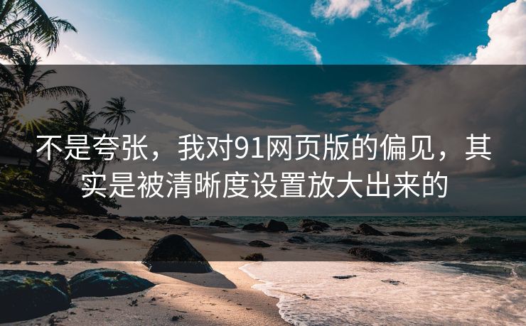 不是夸张，我对91网页版的偏见，其实是被清晰度设置放大出来的