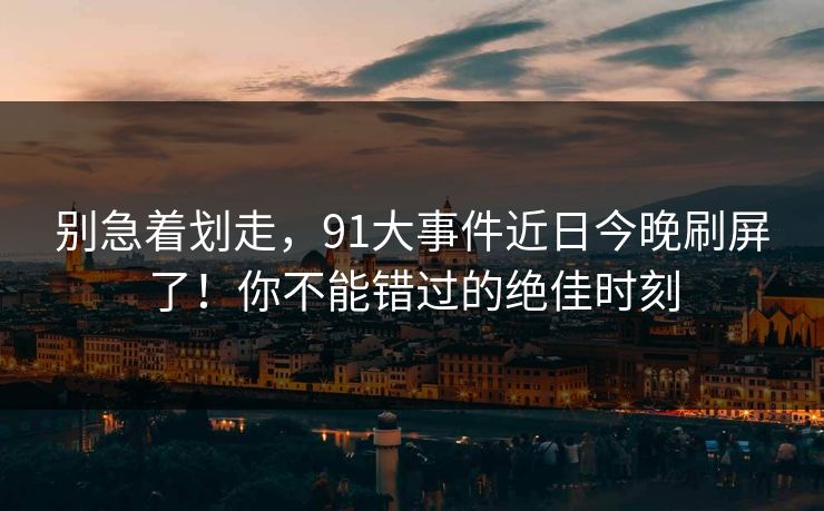别急着划走,91大事件近日今晚刷屏了!你不能错过的绝佳时刻 别急着划走,91大事件近日今晚刷屏了!你不能错过的绝佳时刻