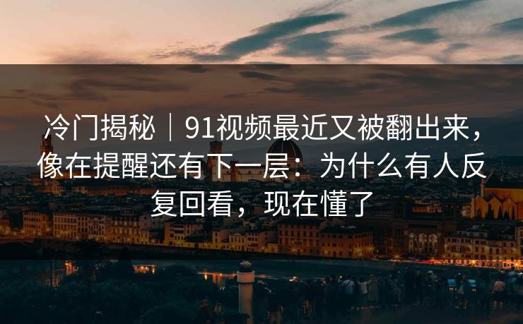 冷门揭秘｜91视频最近又被翻出来，像在提醒还有下一层：为什么有人反复回看，现在懂了