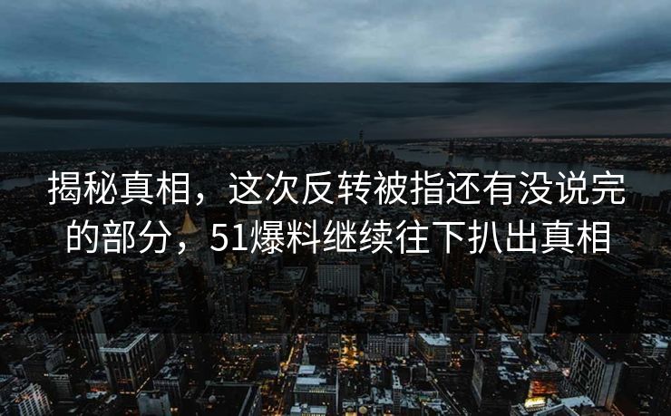 揭秘真相,这次反转被指还有没说完的部分,51爆料继续往下扒出真相 揭秘真相,这次反转被指还有没说完的部分,51爆料继续往下扒出真相